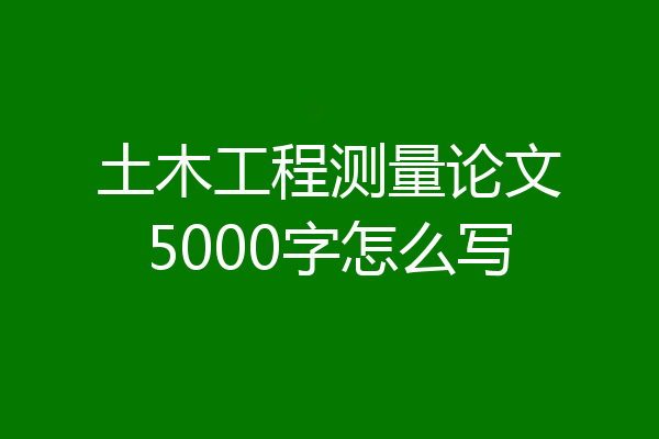 土木工程测量论文5000字怎么写
