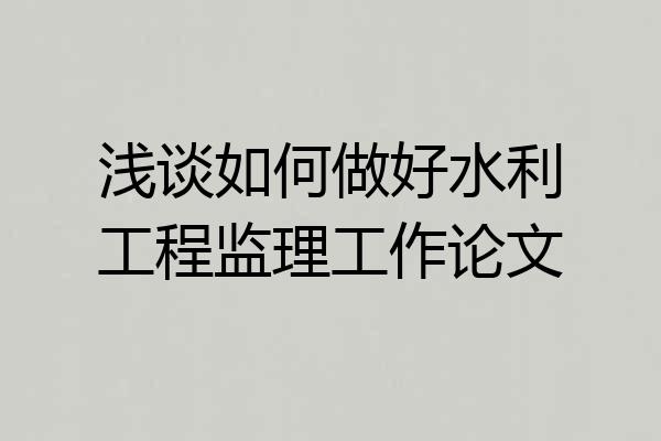 浅谈如何做好水利工程监理工作论文