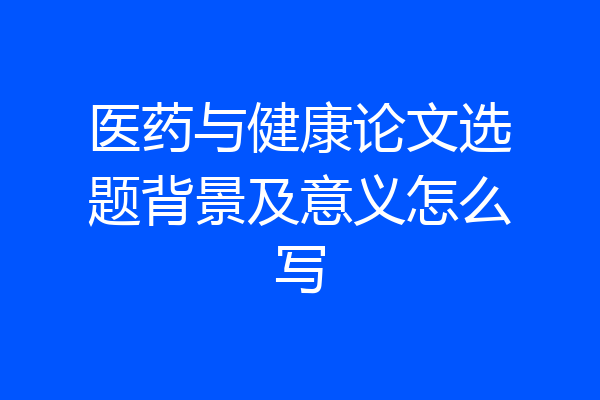 医药与健康论文选题背景及意义怎么写