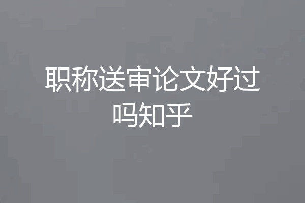 职称送审论文好过吗知乎