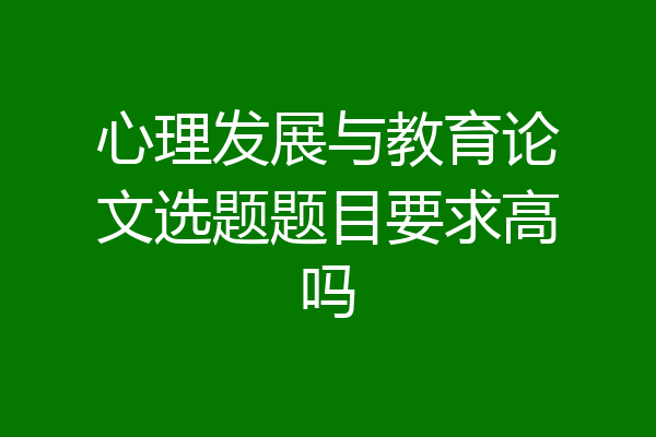 心理发展与教育论文选题题目要求高吗
