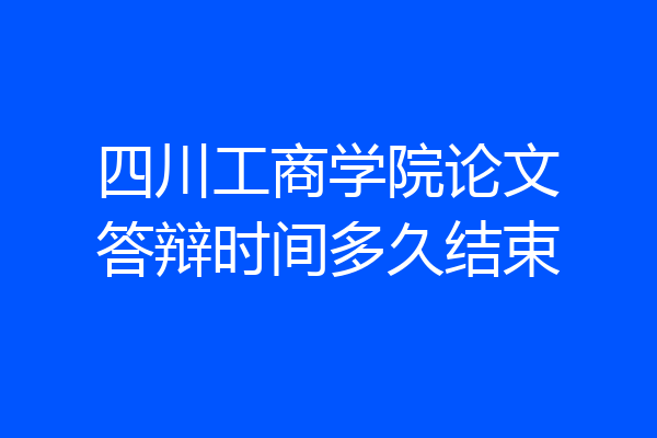 四川工商学院论文答辩时间多久结束
