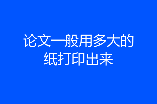 论文一般用多大的纸打印出来