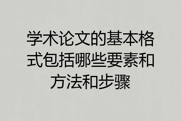 学术论文的基本格式包括哪些要素和方法和步骤