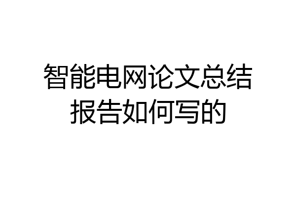 智能电网论文总结报告如何写的
