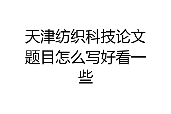天津纺织科技论文题目怎么写好看一些