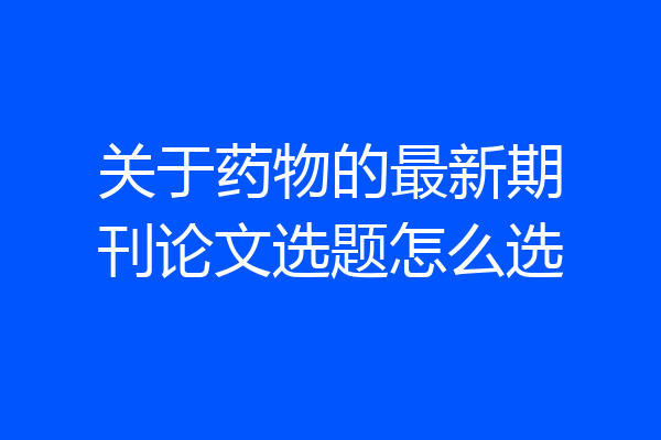 关于药物的最新期刊论文选题怎么选