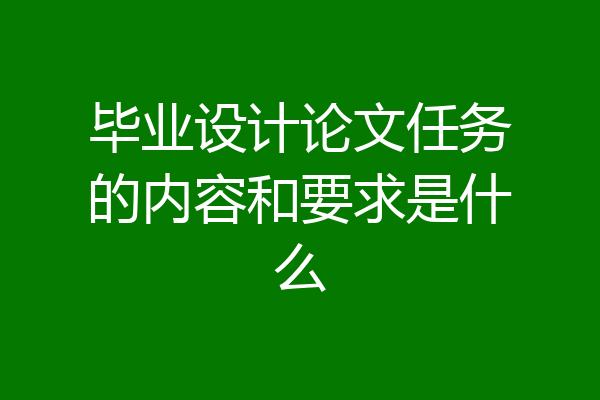 毕业设计论文任务的内容和要求是什么