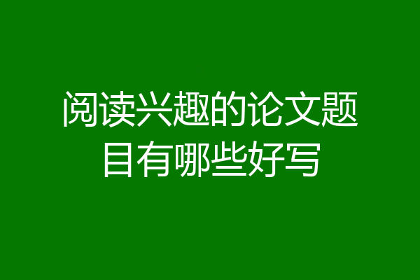 阅读兴趣的论文题目有哪些好写