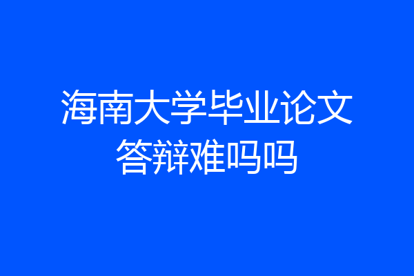 海南大学毕业论文答辩难吗吗