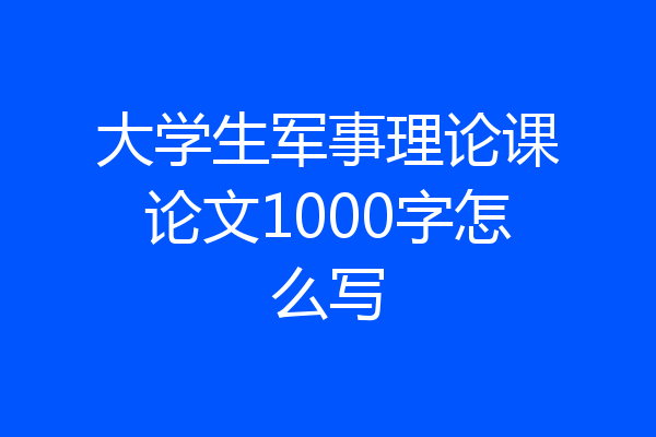 大学生军事理论课论文1000字怎么写