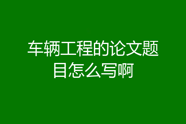 车辆工程的论文题目怎么写啊
