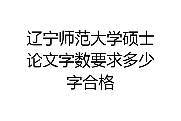 辽宁师范大学硕士论文字数要求多少字合格