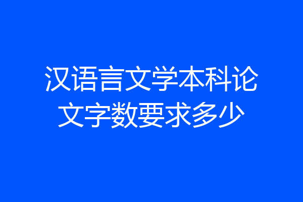 汉语言文学本科论文字数要求多少