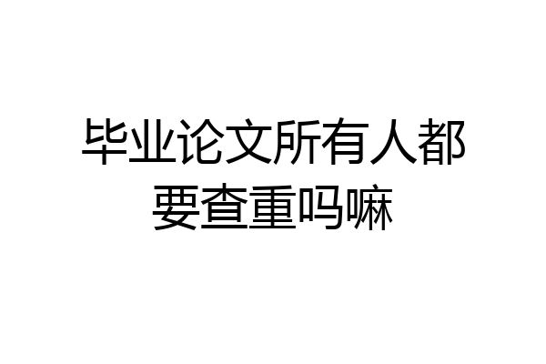 毕业论文所有人都要查重吗嘛