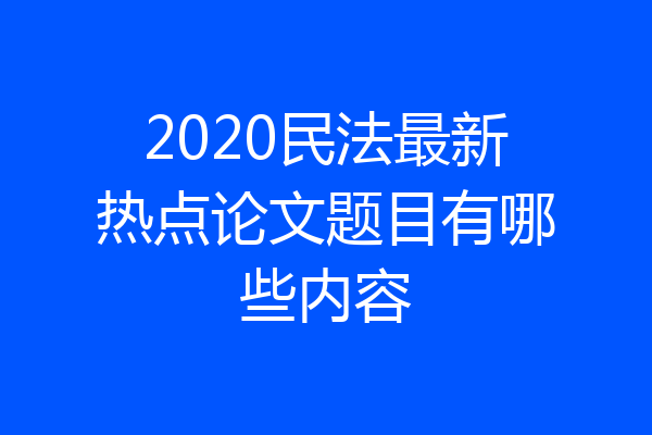 2020民法最新热点论文题目有哪些内容