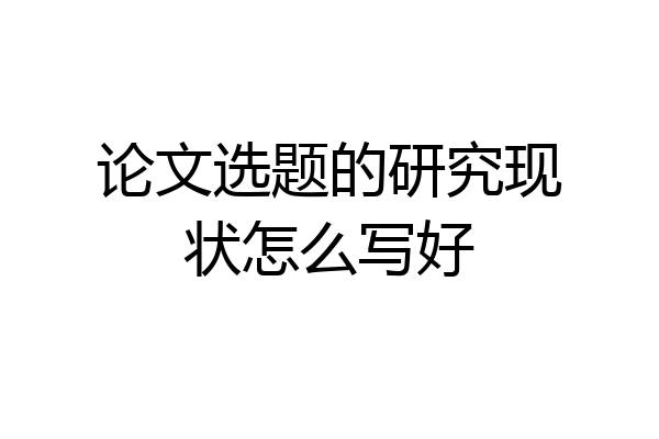 论文选题的研究现状怎么写好