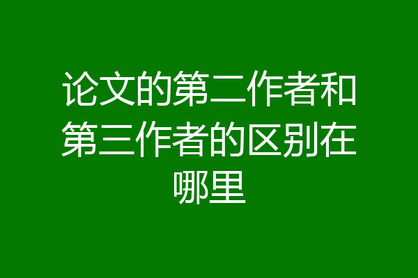 论文的第二作者和第三作者的区别在哪里