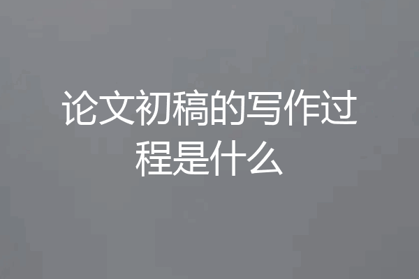 论文初稿的写作过程是什么
