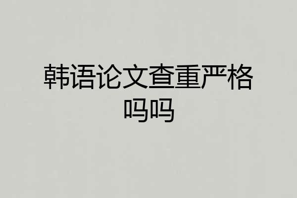 韩语论文查重严格吗吗