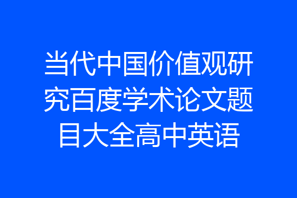 当代中国价值观研究百度学术论文题目大全高中英语