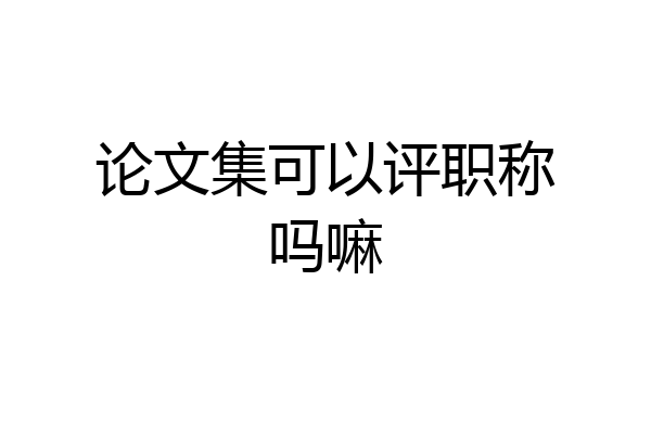 论文集可以评职称吗嘛