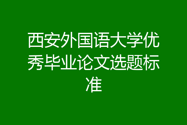 西安外国语大学优秀毕业论文选题标准