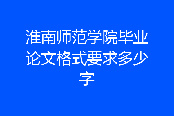 淮南师范学院毕业论文格式要求多少字