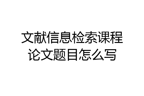 文献信息检索课程论文题目怎么写