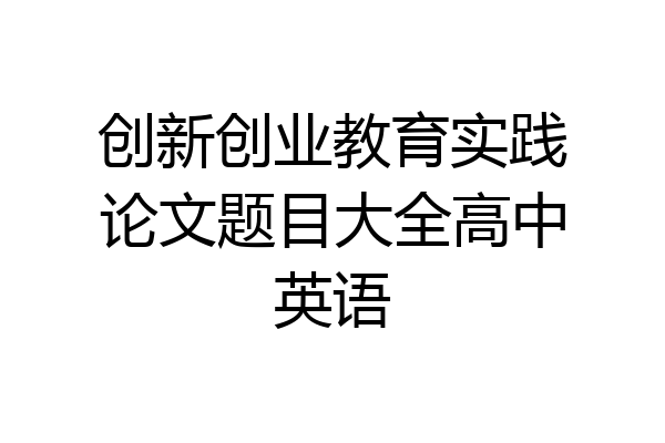 创新创业教育实践论文题目大全高中英语