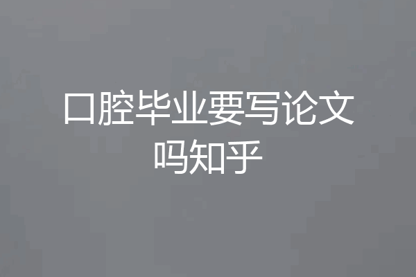 口腔毕业要写论文吗知乎