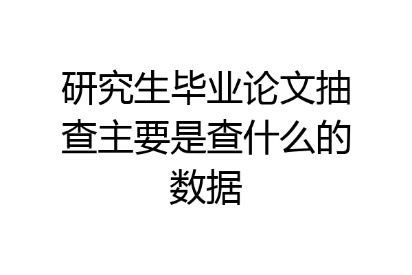 研究生毕业论文抽查主要是查什么的数据
