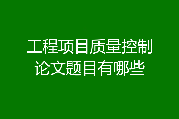 工程项目质量控制论文题目有哪些