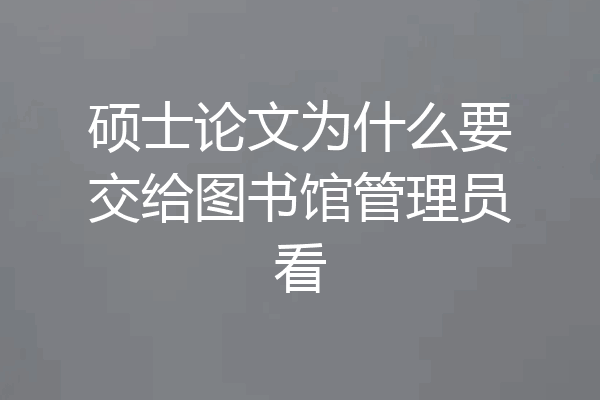 硕士论文为什么要交给图书馆管理员看