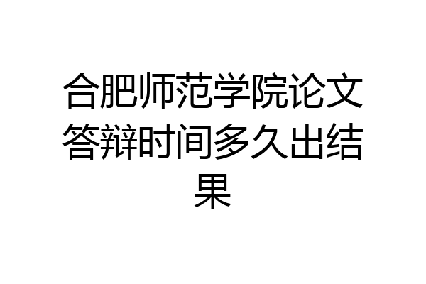 合肥师范学院论文答辩时间多久出结果
