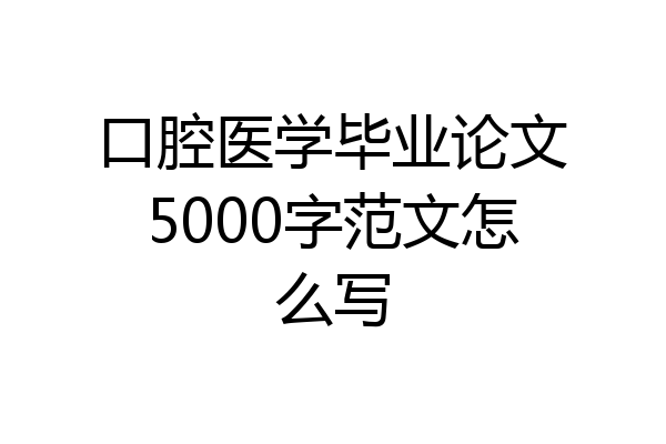 口腔医学毕业论文5000字范文怎么写