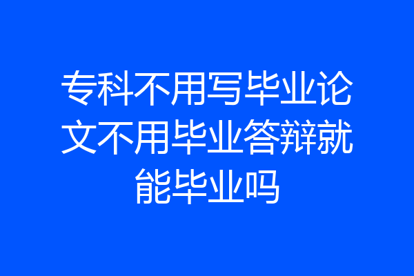 专科不用写毕业论文不用毕业答辩就能毕业吗