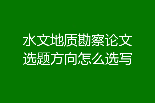 水文地质勘察论文选题方向怎么选写