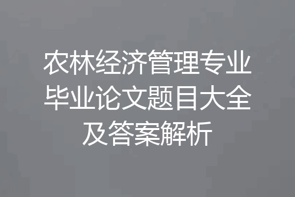 农林经济管理专业毕业论文题目大全及答案解析