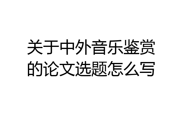 关于中外音乐鉴赏的论文选题怎么写