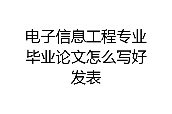 电子信息工程专业毕业论文怎么写好发表
