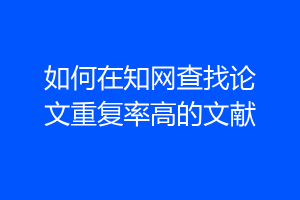 如何在知网查找论文重复率高的文献