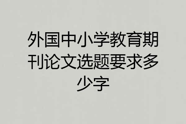 外国中小学教育期刊论文选题要求多少字