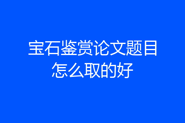 宝石鉴赏论文题目怎么取的好