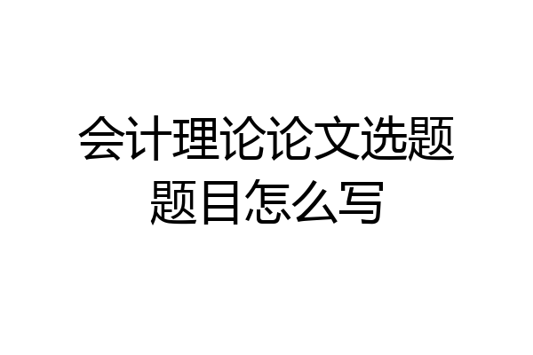 会计理论论文选题题目怎么写