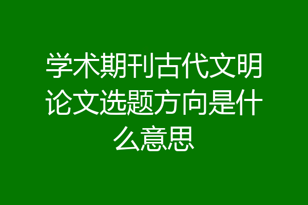学术期刊古代文明论文选题方向是什么意思