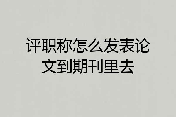 评职称怎么发表论文到期刊里去