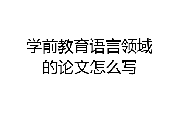 学前教育语言领域的论文怎么写