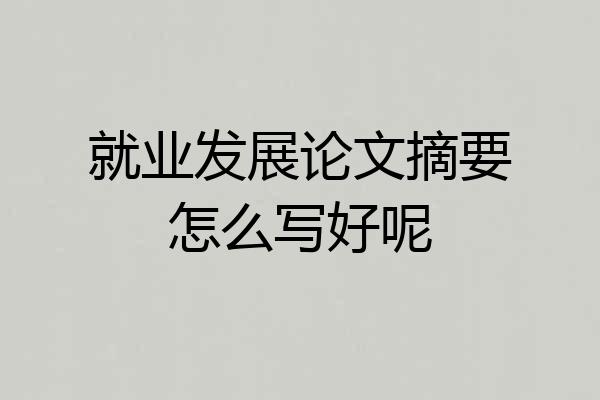 就业发展论文摘要怎么写好呢
