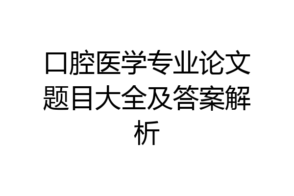 口腔医学专业论文题目大全及答案解析